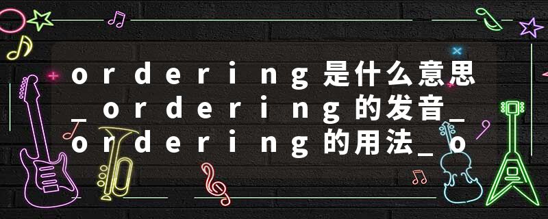 ordering是什么意思_ordering的发音_ordering的用法_ordering怎么记_ordering翻译