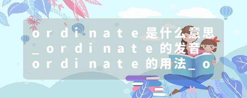 ordinate是什么意思_ordinate的发音_ordinate的用法_ordinate怎么记_ordinate翻译