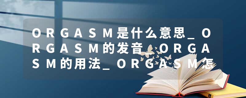 ORGASM是什么意思_ORGASM的发音_ORGASM的用法_ORGASM怎么记_ORGASM翻译
