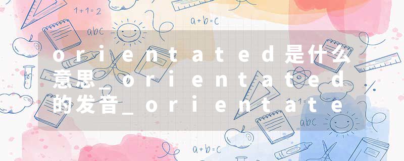 orientated是什么意思_orientated的发音_orientated的用法_orientated怎么记_orientated翻译