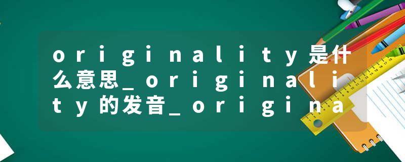 originality是什么意思_originality的发音_originality的用法_originality怎么记_originality翻译