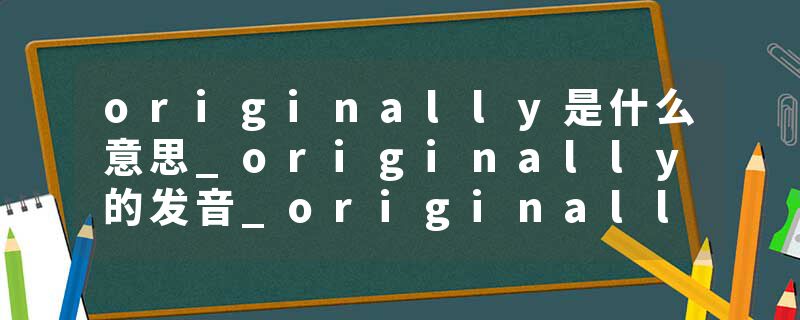 originally是什么意思_originally的发音_originally的用法_originally怎么记_originally翻译