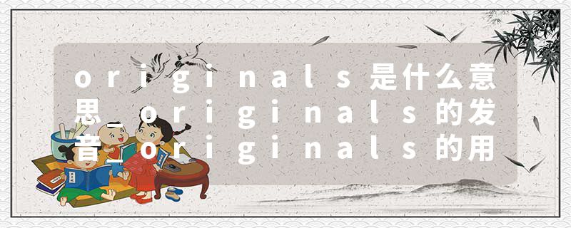 originals是什么意思_originals的发音_originals的用法_originals怎么记_originals翻译