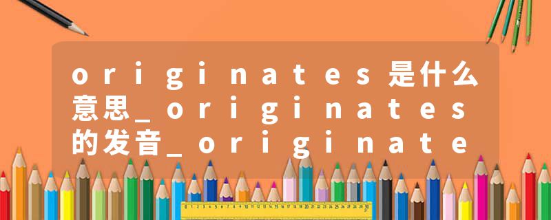 originates是什么意思_originates的发音_originates的用法_originates怎么记_originates翻译