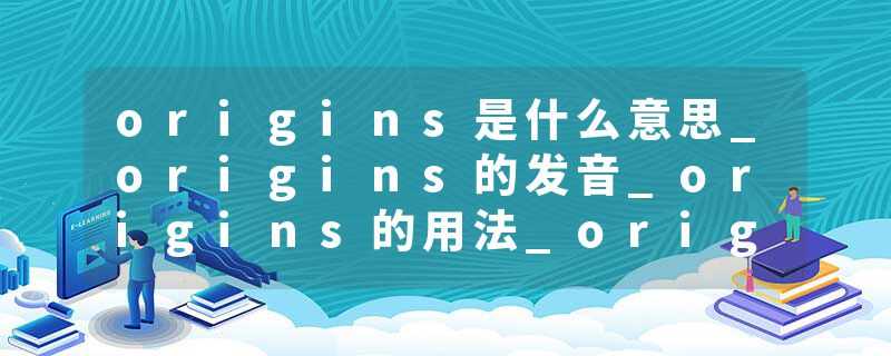 origins是什么意思_origins的发音_origins的用法_origins怎么记_origins翻译