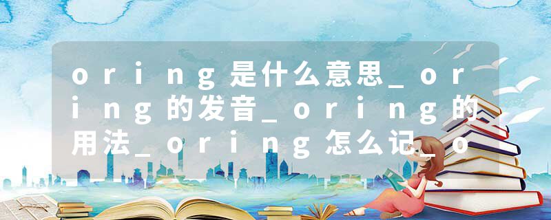 oring是什么意思_oring的发音_oring的用法_oring怎么记_oring翻译
