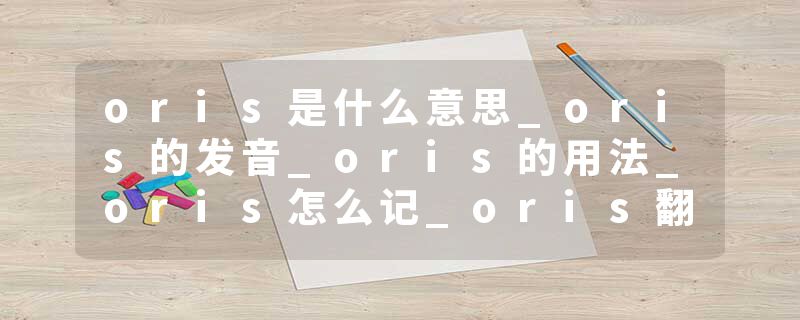oris是什么意思_oris的发音_oris的用法_oris怎么记_oris翻译