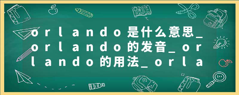 orlando是什么意思_orlando的发音_orlando的用法_orlando怎么记_orlando翻译