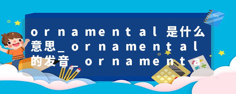 ornamental是什么意思_ornamental的发音_ornamental的用法_ornamental怎么记_ornamental翻译