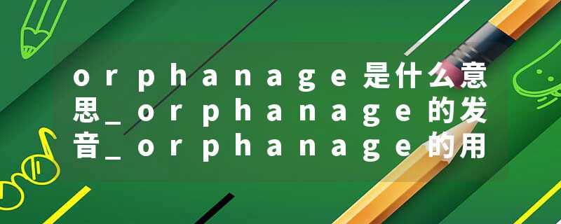 orphanage是什么意思_orphanage的发音_orphanage的用法_orphanage怎么记_orphanage翻译