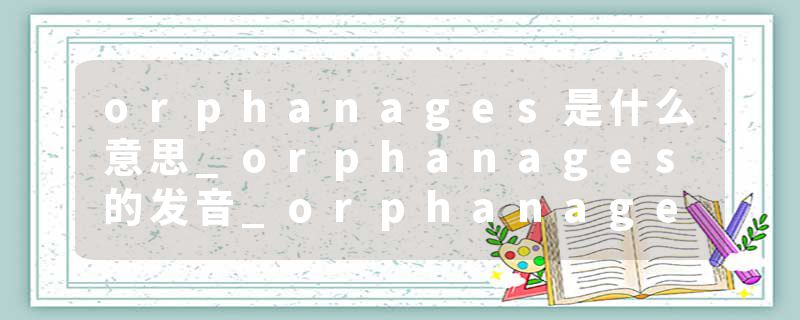 orphanages是什么意思_orphanages的发音_orphanages的用法_orphanages怎么记_orphanages翻译