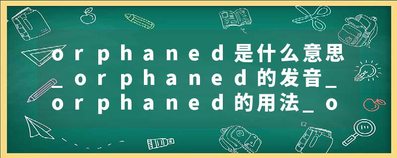 orphaned是什么意思_orphaned的发音_orphaned的用法_orphaned怎么记_orphaned翻译