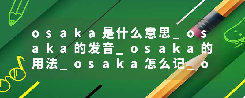 osaka是什么意思_osaka的发音_osaka的用法_osaka怎么记_osaka翻译