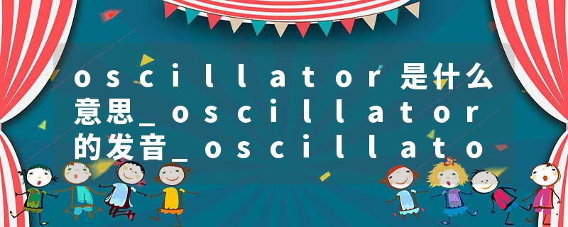 oscillator是什么意思_oscillator的发音_oscillator的用法_oscillator怎么记_oscillator翻译