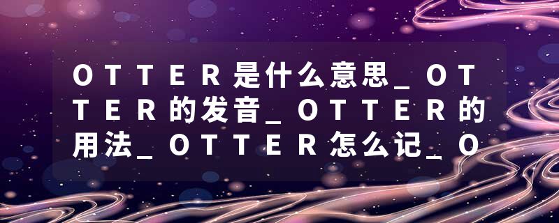 OTTER是什么意思_OTTER的发音_OTTER的用法_OTTER怎么记_OTTER翻译