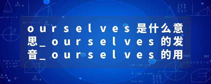 ourselves是什么意思_ourselves的发音_ourselves的用法_ourselves怎么记_ourselves翻译