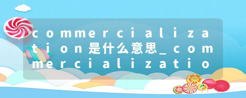 commercialization是什么意思_commercialization的发音_commercialization的用法_commercialization怎么记_commercializat