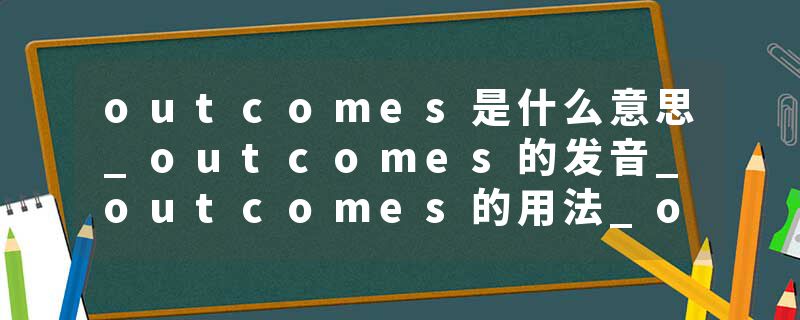 outcomes是什么意思_outcomes的发音_outcomes的用法_outcomes怎么记_outcomes翻译