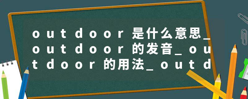 outdoor是什么意思_outdoor的发音_outdoor的用法_outdoor怎么记_outdoor翻译