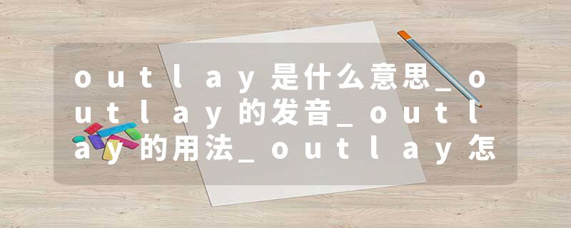 outlay是什么意思_outlay的发音_outlay的用法_outlay怎么记_outlay翻译