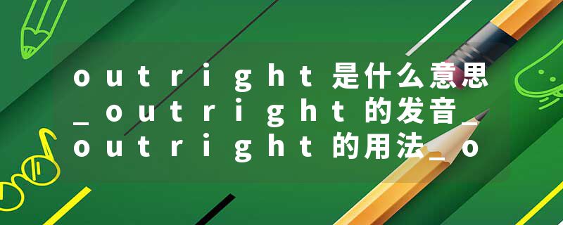 outright是什么意思_outright的发音_outright的用法_outright怎么记_outright翻译