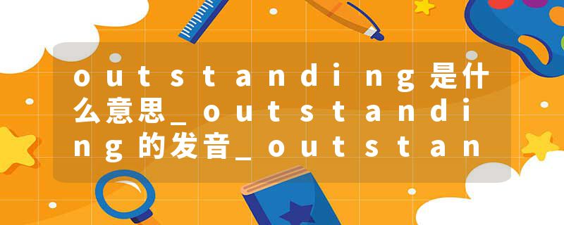 outstanding是什么意思_outstanding的发音_outstanding的用法_outstanding怎么记_outstanding翻译