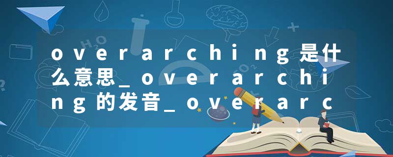 overarching是什么意思_overarching的发音_overarching的用法_overarching怎么记_overarching翻译