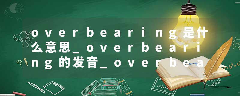 overbearing是什么意思_overbearing的发音_overbearing的用法_overbearing怎么记_overbearing翻译