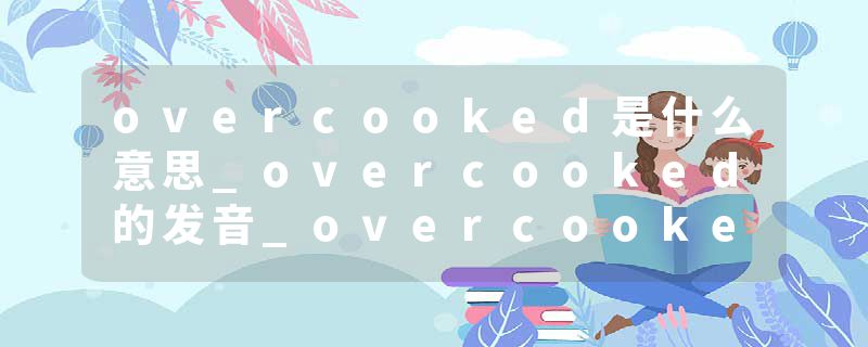 overcooked是什么意思_overcooked的发音_overcooked的用法_overcooked怎么记_overcooked翻译