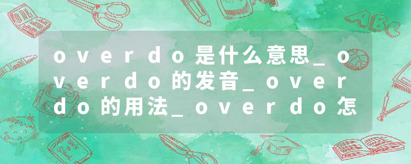 overdo是什么意思_overdo的发音_overdo的用法_overdo怎么记_overdo翻译