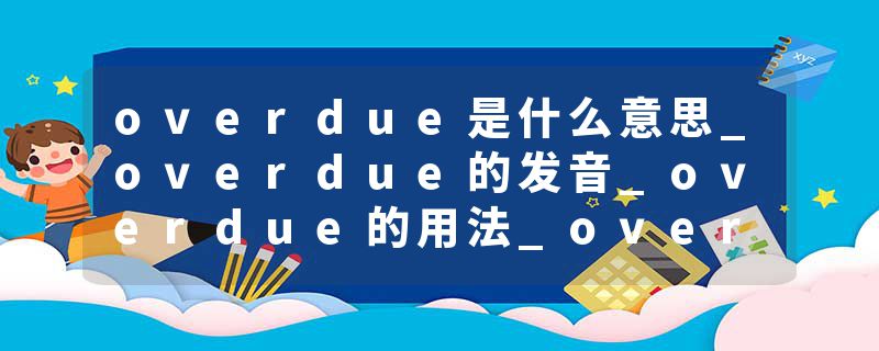 overdue是什么意思_overdue的发音_overdue的用法_overdue怎么记_overdue翻译