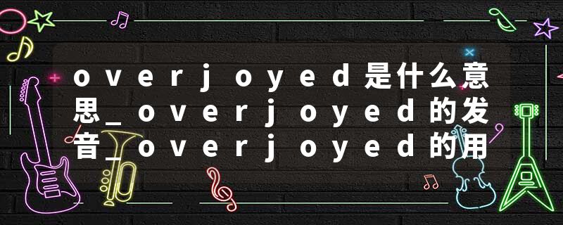 overjoyed是什么意思_overjoyed的发音_overjoyed的用法_overjoyed怎么记_overjoyed翻译