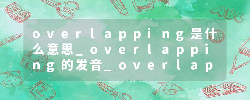 overlapping是什么意思_overlapping的发音_overlapping的用法_overlapping怎么记_overlapping翻译