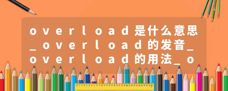 overload是什么意思_overload的发音_overload的用法_overload怎么记_overload翻译