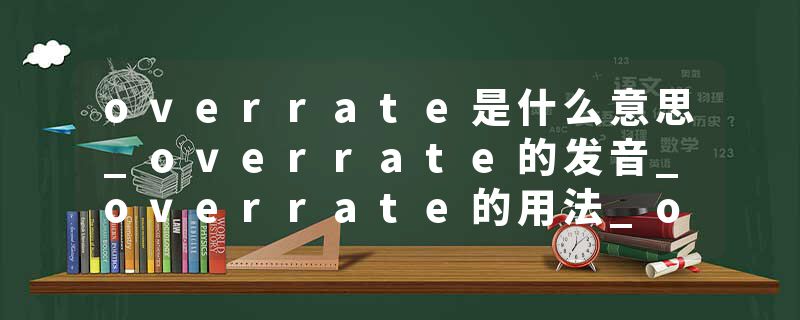 overrate是什么意思_overrate的发音_overrate的用法_overrate怎么记_overrate翻译