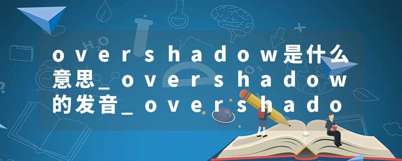 overshadow是什么意思_overshadow的发音_overshadow的用法_overshadow怎么记_overshadow翻译