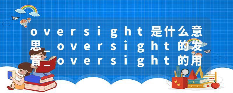 oversight是什么意思_oversight的发音_oversight的用法_oversight怎么记_oversight翻译