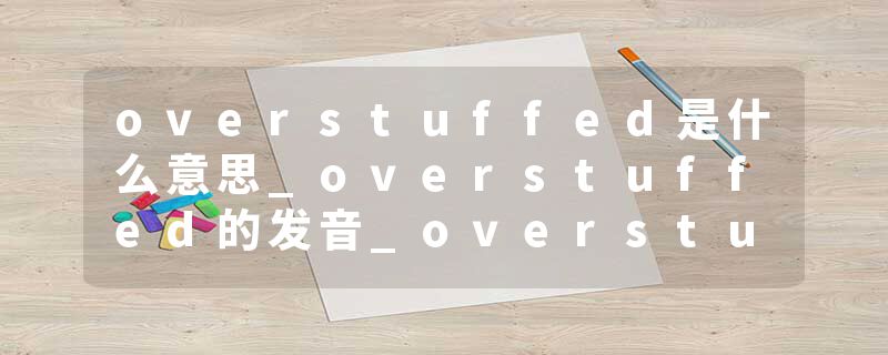 overstuffed是什么意思_overstuffed的发音_overstuffed的用法_overstuffed怎么记_overstuffed翻译