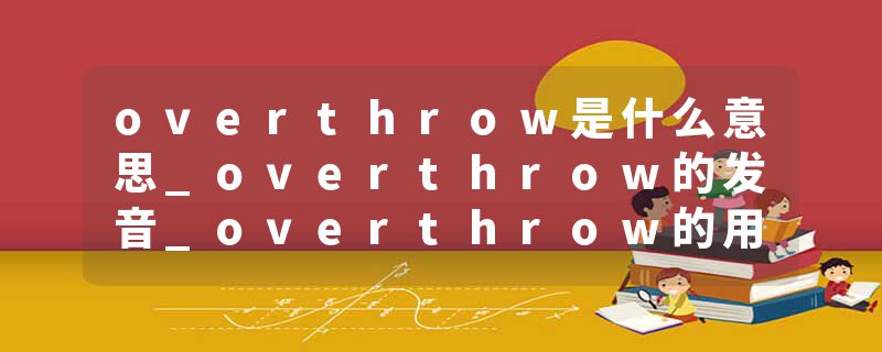 overthrow是什么意思_overthrow的发音_overthrow的用法_overthrow怎么记_overthrow翻译