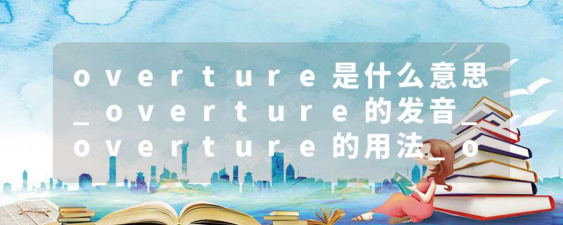 overture是什么意思_overture的发音_overture的用法_overture怎么记_overture翻译
