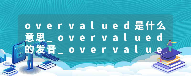 overvalued是什么意思_overvalued的发音_overvalued的用法_overvalued怎么记_overvalued翻译