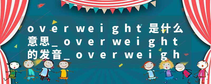 overweight是什么意思_overweight的发音_overweight的用法_overweight怎么记_overweight翻译