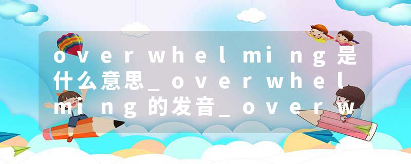 overwhelming是什么意思_overwhelming的发音_overwhelming的用法_overwhelming怎么记_overwhelming翻译