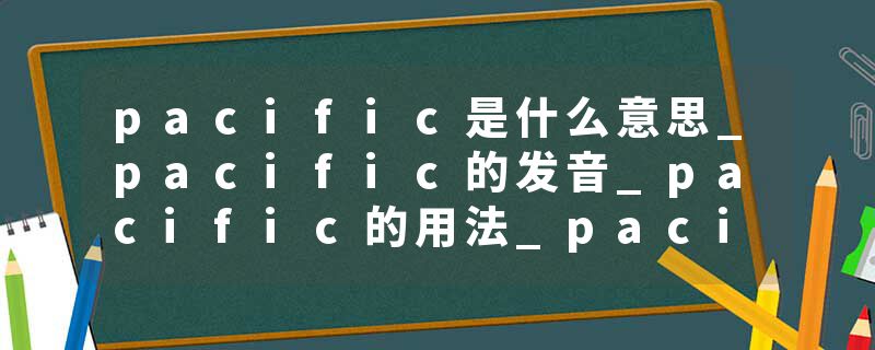 pacific是什么意思_pacific的发音_pacific的用法_pacific怎么记_pacific翻译