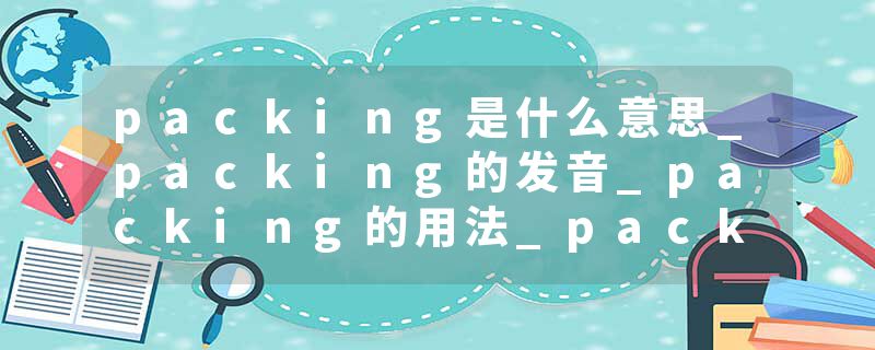 packing是什么意思_packing的发音_packing的用法_packing怎么记_packing翻译