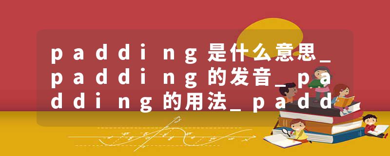 padding是什么意思_padding的发音_padding的用法_padding怎么记_padding翻译