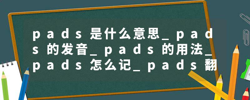 pads是什么意思_pads的发音_pads的用法_pads怎么记_pads翻译