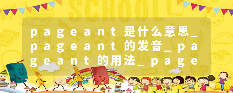 pageant是什么意思_pageant的发音_pageant的用法_pageant怎么记_pageant翻译