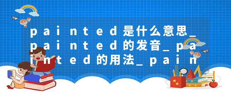painted是什么意思_painted的发音_painted的用法_painted怎么记_painted翻译