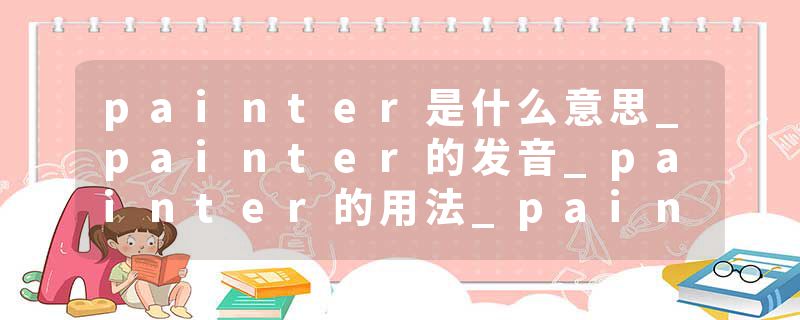 painter是什么意思_painter的发音_painter的用法_painter怎么记_painter翻译